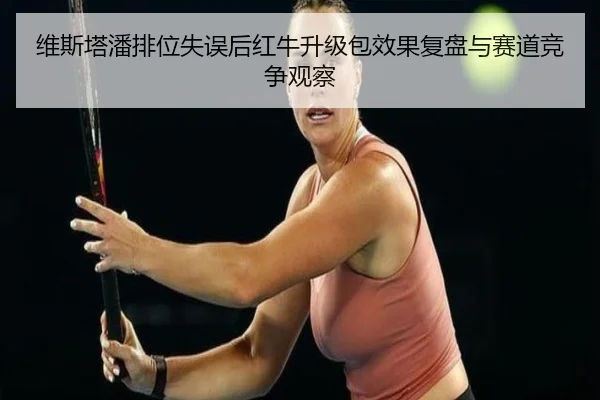 维斯塔潘排位失误后红牛升级包效果复盘与赛道竞争观察