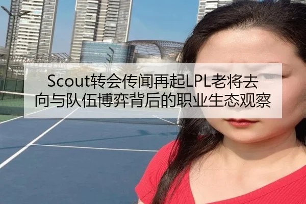 Scout转会传闻再起LPL老将去向与队伍博弈背后的职业生态观察