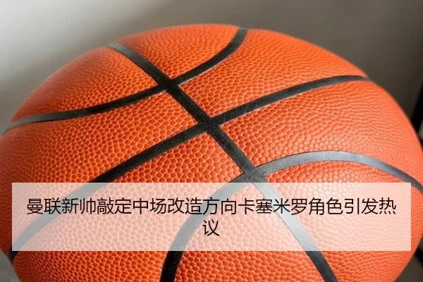 曼联新帅敲定中场改造方向卡塞米罗角色引发热议